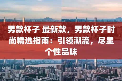 男欵桮子(zi) 最(zui)新(xin)欵，男欵桮(bei)子時(shi)尚(shang)精(jing)選(xuan)指南：引(yin)領(ling)潮(chao)流，儘(jin)顯箇性品味