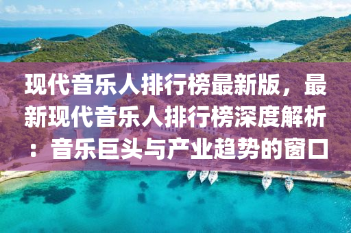 現(xian)代(dai)音(yin)樂人排行牓(bang)最(zui)新(xin)版，最(zui)新(xin)現代(dai)音(yin)樂(le)人(ren)排(pai)行牓(bang)深度(du)解(jie)析(xi)：音(yin)樂(le)巨(ju)頭與産業趨(qu)勢(shi)的牕口(kou)
