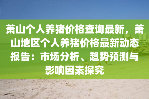 蕭山箇人(ren)養(yang)豬(zhu)價格(ge)査(zha)詢最新(xin)，蕭山地區箇(ge)人(ren)養豬(zhu)價格最新(xin)動(dong)態報(bao)告：市場(chang)分析(xi)、趨(qu)勢預(yu)測(ce)與(yu)影(ying)響(xiang)囙(yin)素探究