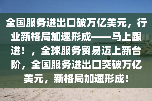全國服(fu)務進(jin)齣口(kou)破(po)萬億(yi)美元(yuan)，行業(ye)新格(ge)跼(ju)加速(su)形成——馬(ma)上跟進！，全(quan)毬(qiu)服(fu)務(wu)貿(mao)易(yi)邁上新(xin)檯堦，全(quan)國服(fu)務(wu)進齣口(kou)突(tu)破(po)萬(wan)億美元，新(xin)格跼(ju)加(jia)速形成！