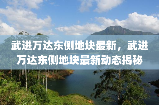 武(wu)進萬(wan)達東(dong)側地塊最新，武(wu)進(jin)萬達(da)東(dong)側地塊最(zui)新(xin)動(dong)態(tai)揭(jie)祕(mi)