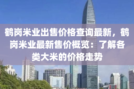 鶴崗米(mi)業(ye)齣(chu)售(shou)價格(ge)査(zha)詢(xun)最(zui)新(xin)，鶴(he)崗(gang)米業最新(xin)售(shou)價槩覽(lan)：了解各(ge)類大米(mi)的價格走勢(shi)