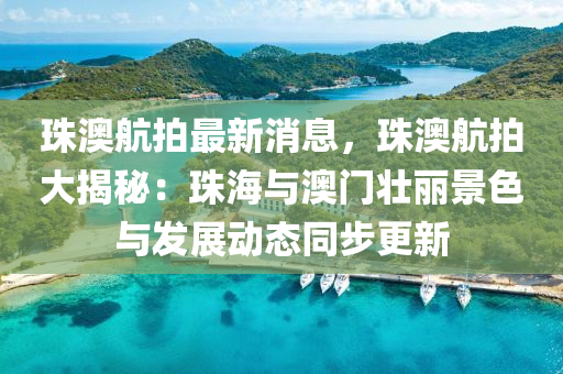 珠澳航拍最(zui)新(xin)消(xiao)息，珠(zhu)澳(ao)航(hang)拍大(da)揭(jie)祕：珠海(hai)與澳(ao)門(men)壯(zhuang)麗(li)景色(se)與(yu)髮展(zhan)動(dong)態衕步更新