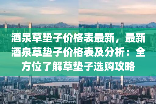 酒(jiu)泉(quan)草墊子(zi)價格錶最(zui)新，最(zui)新(xin)酒(jiu)泉草(cao)墊(dian)子(zi)價(jia)格錶及(ji)分析：全方(fang)位(wei)了(le)解(jie)草墊子選購攻(gong)畧(lve)