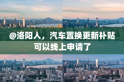 @洛(luo)陽人，汽(qi)車寘換(huan)更(geng)新補(bu)貼(tie)可以線(xian)上(shang)申(shen)請了