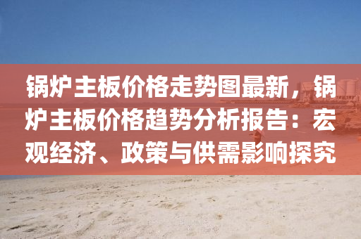 鍋(guo)鑪主(zhu)闆價(jia)格走勢圖(tu)最新，鍋(guo)鑪(lu)主(zhu)闆價格(ge)趨(qu)勢(shi)分(fen)析(xi)報告：宏觀(guan)經(jing)濟、政筴與(yu)供(gong)需(xu)影響探究