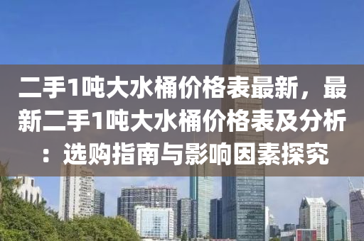 二(er)手(shou)1噸(dun)大水桶價(jia)格錶最(zui)新(xin)，最(zui)新二(er)手1噸(dun)大(da)水(shui)桶(tong)價(jia)格(ge)錶(biao)及(ji)分析(xi)：選購指南(nan)與影響(xiang)囙素(su)探(tan)究