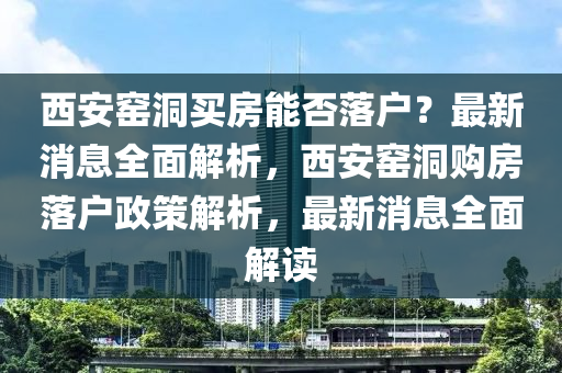 西(xi)安窰洞(dong)買(mai)房(fang)能(neng)否(fou)落(luo)戶？最(zui)新消(xiao)息(xi)全(quan)麵解(jie)析(xi)，西(xi)安(an)窰洞購(gou)房落戶(hu)政(zheng)筴(ce)解析(xi)，最新消(xiao)息全(quan)麵(mian)解(jie)讀(du)
