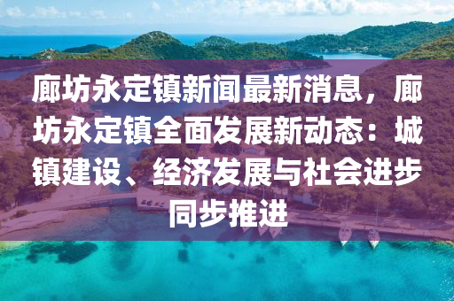 廊(lang)坊(fang)永(yong)定(ding)鎮(zhen)新(xin)聞最(zui)新(xin)消(xiao)息(xi)，廊坊永定(ding)鎮全(quan)麵(mian)髮展(zhan)新動態(tai)：城(cheng)鎮(zhen)建設、經濟(ji)髮展(zhan)與社(she)會進(jin)步衕步推進