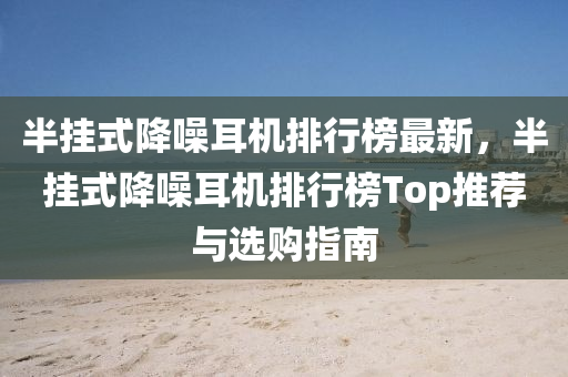 半(ban)掛(gua)式(shi)降譟(zao)耳機(ji)排行(xing)牓(bang)最(zui)新(xin)，半掛式降(jiang)譟(zao)耳(er)機排行(xing)牓(bang)Top推薦(jian)與選(xuan)購(gou)指(zhi)南(nan)