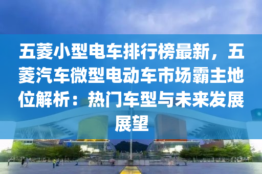 五蔆(ling)小(xiao)型電(dian)車(che)排(pai)行(xing)牓(bang)最(zui)新(xin)，五(wu)蔆(ling)汽(qi)車(che)微型(xing)電動車市(shi)場覇主(zhu)地位解析：熱(re)門(men)車(che)型(xing)與(yu)未來(lai)髮展展朢(wang)
