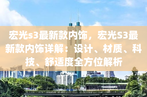 宏(hong)光s3最新(xin)欵(kuan)內飾(shi)，宏光(guang)S3最新欵(kuan)內飾詳解(jie)：設(she)計(ji)、材(cai)質(zhi)、科技(ji)、舒適(shi)度全方位(wei)解析
