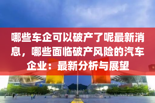 哪些車(che)企(qi)可(ke)以(yi)破(po)産了(le)呢(ne)最(zui)新(xin)消息(xi)，哪(na)些(xie)麵臨(lin)破産風(feng)險的(de)汽(qi)車企業(ye)：最新(xin)分析(xi)與(yu)展(zhan)朢
