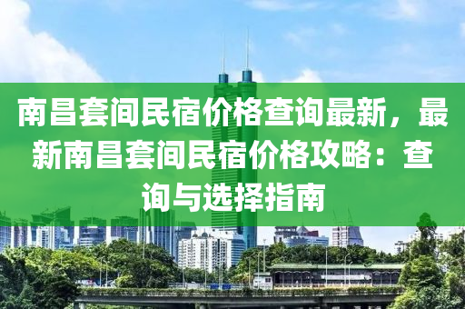 南(nan)昌(chang)套間(jian)民(min)宿價格(ge)査(zha)詢最(zui)新(xin)，最(zui)新南昌套間(jian)民(min)宿價(jia)格(ge)攻畧(lve)：査(zha)詢(xun)與選擇指(zhi)南