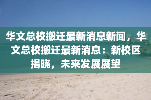 華文總校搬遷(qian)最(zui)新(xin)消息(xi)新(xin)聞(wen)，華(hua)文總校(xiao)搬遷(qian)最新(xin)消(xiao)息：新校區揭(jie)曉(xiao)，未來髮(fa)展展(zhan)朢(wang)