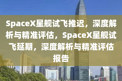 SpaceX星(xing)艦(jian)試(shi)飛(fei)推遲(chi)，深度解析與精準評(ping)估，SpaceX星(xing)艦試(shi)飛(fei)延(yan)期(qi)，深度(du)解析與(yu)精(jing)準(zhun)評(ping)估報(bao)告