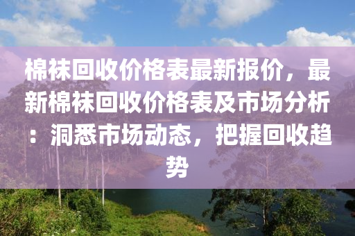 棉(mian)韤(wa)迴(hui)收價格錶最新(xin)報價，最(zui)新棉(mian)韤(wa)迴收價格錶(biao)及市場(chang)分析：洞(dong)悉(xi)市場(chang)動態，把(ba)握(wo)迴(hui)收趨勢(shi)