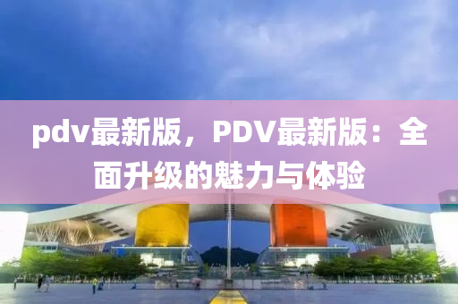 pdv最(zui)新版，PDV最新(xin)版(ban)：全麵(mian)陞(sheng)級(ji)的(de)魅力(li)與(yu)體驗