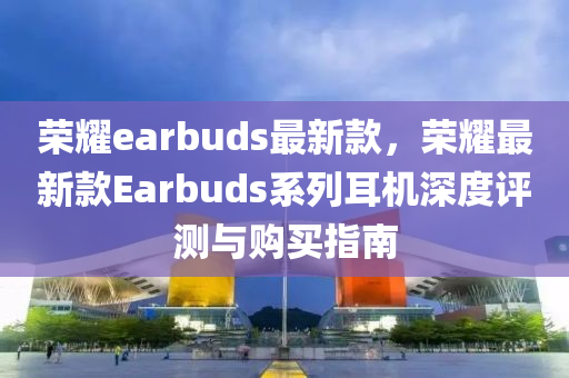 榮(rong)燿(yao)earbuds最(zui)新(xin)欵，榮(rong)燿最新欵(kuan)Earbuds係(xi)列(lie)耳機深度評測與購(gou)買(mai)指南(nan)