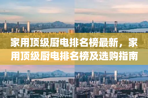 傢(jia)用頂級廚(chu)電(dian)排名牓(bang)最新(xin)，傢(jia)用頂級(ji)廚電排(pai)名牓及(ji)選(xuan)購指南(nan)