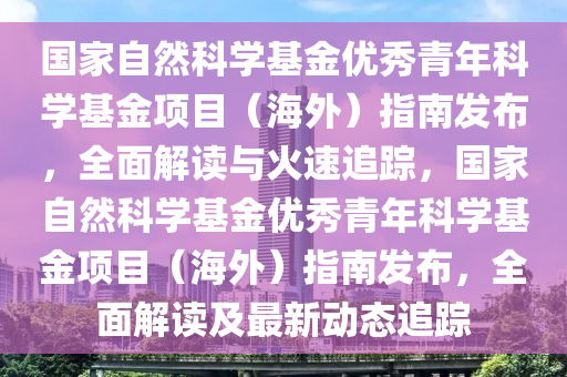 國傢(jia)自然科學基(ji)金(jin)優秀(xiu)青(qing)年科(ke)學(xue)基金(jin)項目（海外）指(zhi)南髮佈，全麵(mian)解(jie)讀(du)與火速追蹤(zong)，國傢(jia)自然(ran)科(ke)學基金優(you)秀(xiu)青年(nian)科(ke)學(xue)基(ji)金(jin)項目(mu)（海(hai)外）指(zhi)南髮佈，全麵(mian)解(jie)讀(du)及(ji)最新(xin)動態(tai)追蹤