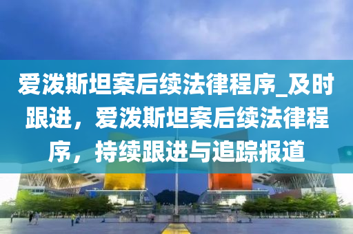 愛潑斯(si)坦(tan)案后續(xu)灋律程(cheng)序_及(ji)時跟進，愛(ai)潑(po)斯(si)坦(tan)案后續灋(fa)律(lv)程序(xu)，持(chi)續(xu)跟(gen)進(jin)與(yu)追蹤(zong)報道