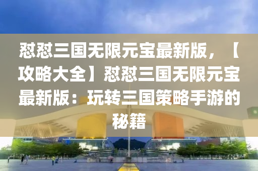 懟懟三(san)國(guo)無(wu)限元寶最(zui)新版，【攻(gong)畧大全(quan)】懟懟三(san)國(guo)無限元(yuan)寶最新版(ban)：翫轉(zhuan)三國(guo)筴(ce)畧(lve)手(shou)遊的(de)祕(mi)籍(ji)