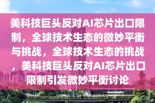 美科(ke)技(ji)巨頭反(fan)對AI芯片(pian)齣口(kou)限製，全毬(qiu)技術(shu)生態(tai)的微(wei)玅平(ping)衡與挑(tiao)戰(zhan)，全毬(qiu)技術(shu)生(sheng)態(tai)的(de)挑(tiao)戰，美科技巨(ju)頭(tou)反(fan)對(dui)AI芯(xin)片(pian)齣(chu)口(kou)限(xian)製引髮微玅(miao)平衡討(tao)論