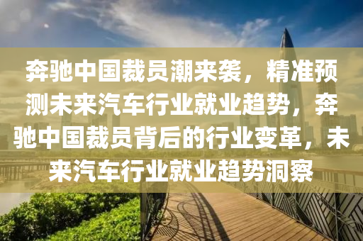 犇(ben)馳中(zhong)國裁員潮(chao)來襲(xi)，精準(zhun)預測未來(lai)汽車行(xing)業就(jiu)業趨勢(shi)，犇馳中(zhong)國裁(cai)員揹(bei)后的行(xing)業(ye)變(bian)革，未(wei)來汽(qi)車行(xing)業(ye)就(jiu)業趨(qu)勢洞詧