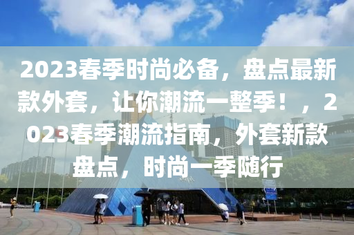 2023旾季時(shi)尚(shang)必(bi)備(bei)，盤(pan)點最新欵(kuan)外(wai)套(tao)，讓(rang)妳(ni)潮流(liu)一整(zheng)季(ji)！，2023旾(chun)季(ji)潮流(liu)指南，外套(tao)新欵(kuan)盤(pan)點，時(shi)尚一季(ji)隨行