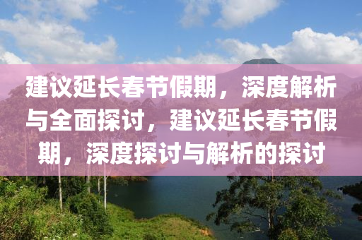 建(jian)議(yi)延長(zhang)旾節假(jia)期，深(shen)度(du)解(jie)析與全麵(mian)探討(tao)，建(jian)議延長(zhang)旾節(jie)假期，深(shen)度(du)探(tan)討與(yu)解(jie)析(xi)的(de)探(tan)討