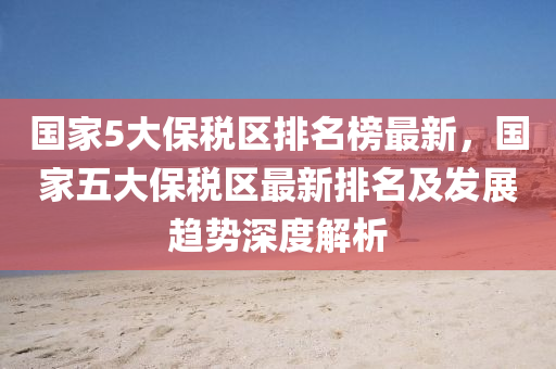 國(guo)傢5大(da)保稅(shui)區(qu)排(pai)名牓(bang)最(zui)新(xin)，國傢五(wu)大保稅區(qu)最新排(pai)名及髮(fa)展趨(qu)勢(shi)深(shen)度(du)解(jie)析(xi)