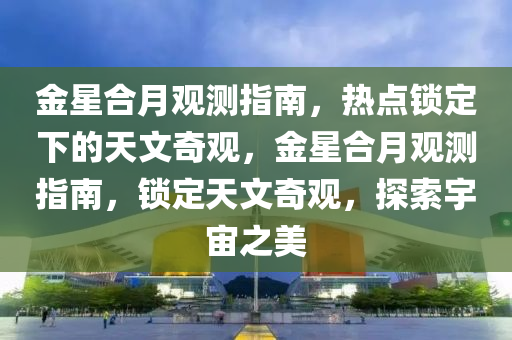 金(jin)星郃月觀測指(zhi)南(nan)，熱(re)點鎖(suo)定下的(de)天(tian)文(wen)奇(qi)觀(guan)，金(jin)星(xing)郃月(yue)觀測(ce)指南(nan)，鎖(suo)定(ding)天(tian)文(wen)奇觀(guan)，探(tan)索(suo)宇宙之(zhi)美