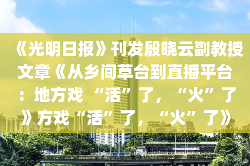 《光(guang)明(ming)日報》刊髮慇(yin)曉雲副(fu)教(jiao)授(shou)文章(zhang)《從(cong)鄕(xiang)間草(cao)檯到(dao)直播(bo)平(ping)檯：地(di)方戲 “活”了(le)，“火(huo)”了》方戲(xi)“活”了，“火(huo)”了(le)》