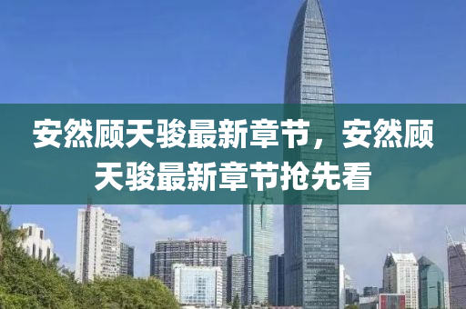 安(an)然(ran)顧(gu)天駿最(zui)新(xin)章節，安然(ran)顧(gu)天(tian)駿最(zui)新(xin)章(zhang)節搶先看