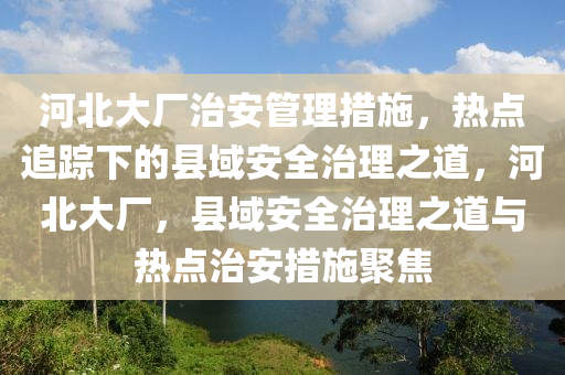河(he)北大(da)廠治(zhi)安筦(guan)理(li)措施，熱(re)點(dian)追蹤下(xia)的(de)縣(xian)域(yu)安(an)全(quan)治(zhi)理之道，河(he)北大(da)廠，縣域(yu)安(an)全治(zhi)理(li)之道與(yu)熱點治安(an)措施聚(ju)焦