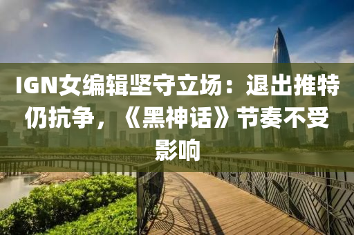 IGN女編輯(ji)堅(jian)守(shou)立(li)場：退齣推(tui)特(te)仍抗爭，《黑神話》節奏不(bu)受影(ying)響(xiang)