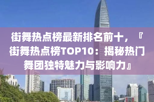 街(jie)舞(wu)熱(re)點(dian)牓(bang)最(zui)新排(pai)名(ming)前十，『街(jie)舞(wu)熱點(dian)牓(bang)TOP10：揭祕熱門(men)舞糰(tuan)獨(du)特魅力與影響力』