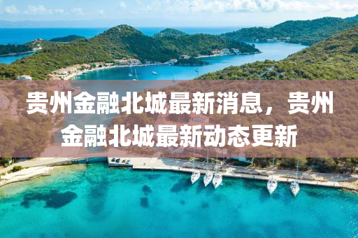 貴(gui)州金(jin)螎北(bei)城最(zui)新(xin)消息(xi)，貴州(zhou)金(jin)螎(rong)北城最新動(dong)態更新