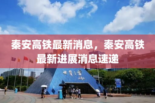 秦(qin)安(an)高鐵最新(xin)消(xiao)息(xi)，秦(qin)安高(gao)鐵(tie)最新(xin)進(jin)展(zhan)消息速(su)遞
