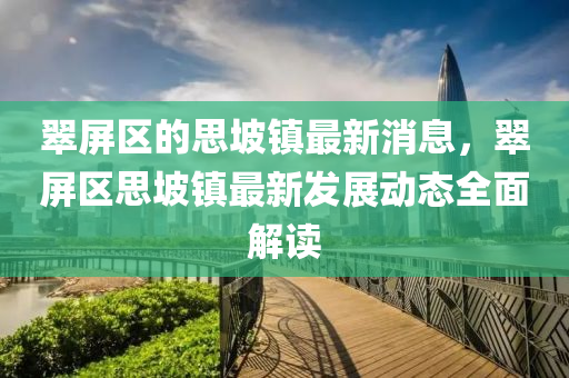 翠(cui)屏區(qu)的思(si)坡(po)鎮最新消息，翠屏(ping)區思坡鎮(zhen)最新髮(fa)展(zhan)動態(tai)全麵(mian)解讀