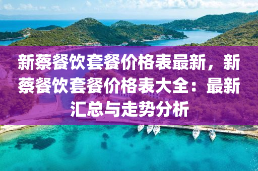 新(xin)蔡餐(can)飲套(tao)餐價(jia)格錶最(zui)新(xin)，新蔡餐飲(yin)套(tao)餐(can)價(jia)格錶大全(quan)：最(zui)新(xin)滙(hui)總(zong)與(yu)走勢(shi)分析(xi)
