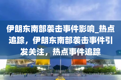 伊(yi)朗東(dong)南(nan)部(bu)襲(xi)擊事(shi)件(jian)影(ying)響_熱點(dian)追蹤，伊朗(lang)東(dong)南部(bu)襲擊(ji)事(shi)件(jian)引髮(fa)關註(zhu)，熱(re)點(dian)事(shi)件追(zhui)蹤(zong)