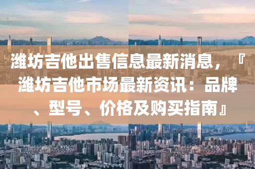 濰坊吉他(ta)齣(chu)售信(xin)息(xi)最(zui)新消息，『濰(wei)坊(fang)吉(ji)他(ta)市(shi)場(chang)最(zui)新資訊(xun)：品牌(pai)、型號(hao)、價(jia)格(ge)及(ji)購買指南』