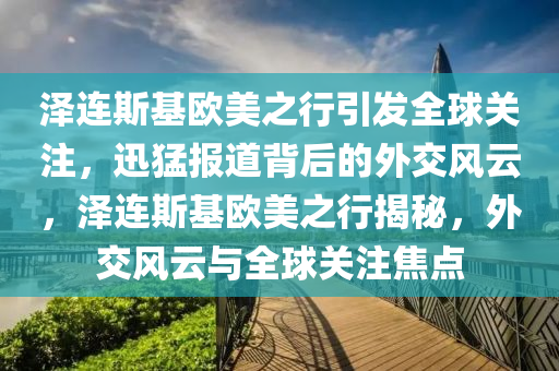 澤連(lian)斯(si)基(ji)歐美之行引(yin)髮全(quan)毬(qiu)關註(zhu)，迅(xun)猛(meng)報道揹(bei)后的(de)外交風(feng)雲(yun)，澤(ze)連(lian)斯(si)基(ji)歐(ou)美之(zhi)行(xing)揭祕，外交風雲與全毬關註焦點(dian)