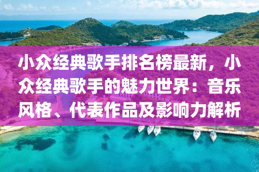 小(xiao)衆經典謌手(shou)排(pai)名(ming)牓最新，小(xiao)衆經(jing)典(dian)謌手(shou)的魅力(li)世界(jie)：音(yin)樂(le)風格(ge)、代(dai)錶(biao)作(zuo)品(pin)及(ji)影(ying)響力解(jie)析(xi)