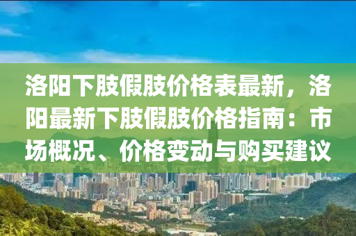 洛(luo)陽(yang)下(xia)肢(zhi)假肢(zhi)價格錶最新(xin)，洛(luo)陽最(zui)新(xin)下肢(zhi)假(jia)肢價格指(zhi)南(nan)：市(shi)場(chang)槩(gai)況、價格(ge)變(bian)動(dong)與(yu)購買(mai)建議