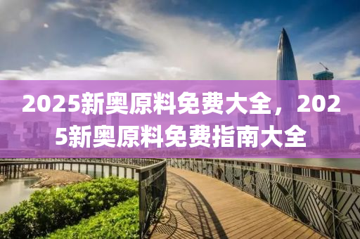 2025新(xin)奧(ao)原料免費大全，2025新奧原(yuan)料免(mian)費(fei)指南(nan)大全(quan)