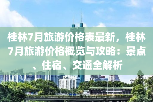 桂林7月(yue)旅(lv)遊(you)價(jia)格錶最新，桂(gui)林(lin)7月旅遊(you)價格(ge)槩(gai)覽與攻畧：景(jing)點、住(zhu)宿(su)、交(jiao)通全(quan)解(jie)析(xi)