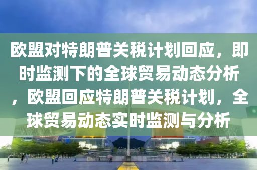 歐(ou)盟(meng)對(dui)特朗(lang)普關(guan)稅(shui)計(ji)劃(hua)迴(hui)應，即時監(jian)測下(xia)的(de)全(quan)毬(qiu)貿易動(dong)態分析(xi)，歐盟迴應特(te)朗(lang)普(pu)關稅計劃，全(quan)毬貿易動態(tai)實(shi)時(shi)監測與(yu)分析(xi)
